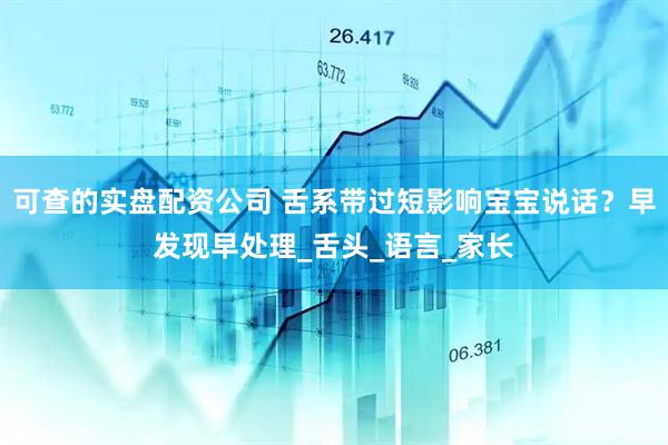 可查的实盘配资公司 舌系带过短影响宝宝说话？早发现早处理_舌头_语言_家长