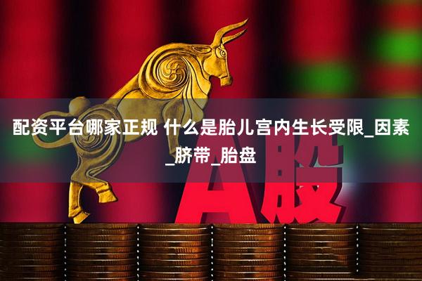 配资平台哪家正规 什么是胎儿宫内生长受限_因素_脐带_胎盘