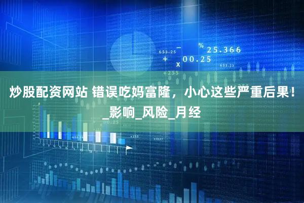 炒股配资网站 错误吃妈富隆，小心这些严重后果！_影响_风险_月经
