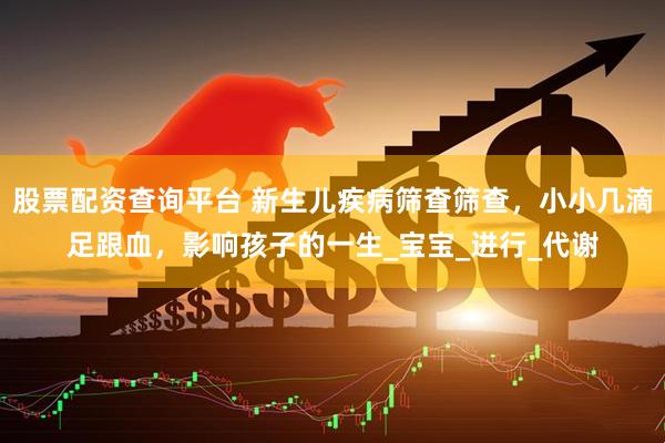 股票配资查询平台 新生儿疾病筛查筛查，小小几滴足跟血，影响孩子的一生_宝宝_进行_代谢