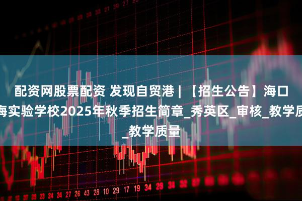 配资网股票配资 发现自贸港 | 【招生公告】海口南海实验学校2025年秋季招生简章_秀英区_审核_教学质量
