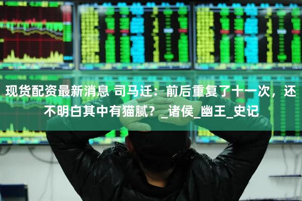 现货配资最新消息 司马迁：前后重复了十一次，还不明白其中有猫腻？_诸侯_幽王_史记