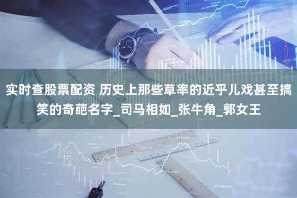 实时查股票配资 历史上那些草率的近乎儿戏甚至搞笑的奇葩名字_司马相如_张牛角_郭女王