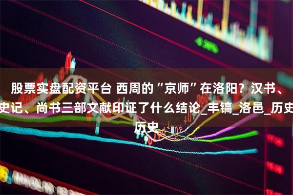股票实盘配资平台 西周的“京师”在洛阳？汉书、史记、尚书三部文献印证了什么结论_丰镐_洛邑_历史