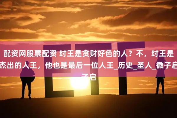 配资网股票配资 纣王是贪财好色的人？不，纣王是杰出的人王，他也是最后一位人王_历史_圣人_微子启