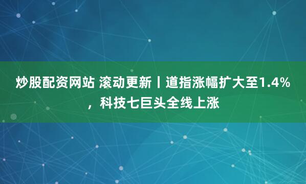 炒股配资网站 滚动更新丨道指涨幅扩大至1.4%，科技七巨头全线上涨