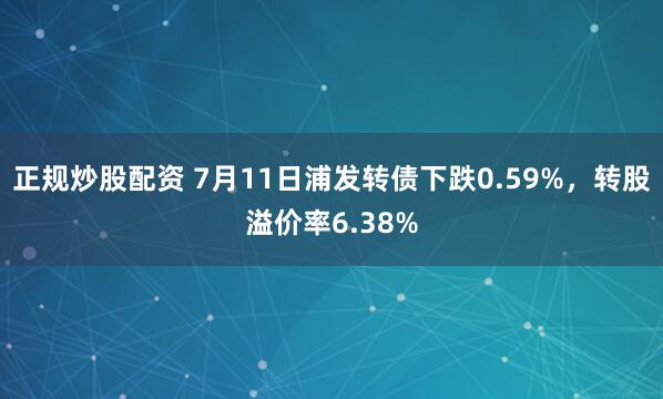 正规炒股配资 7月11日浦发转债下跌0.59%，转股溢价率6.38%