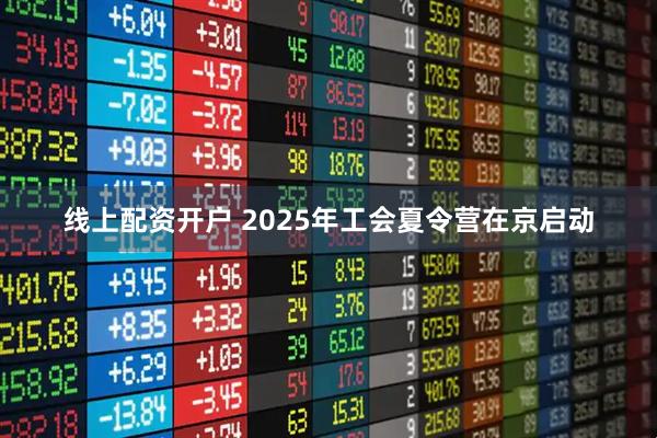 线上配资开户 2025年工会夏令营在京启动
