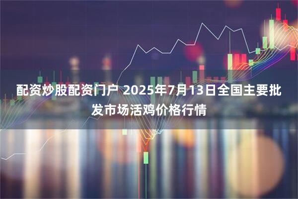 配资炒股配资门户 2025年7月13日全国主要批发市场活鸡价格行情