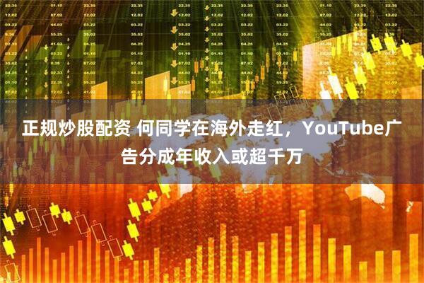 正规炒股配资 何同学在海外走红，YouTube广告分成年收入或超千万