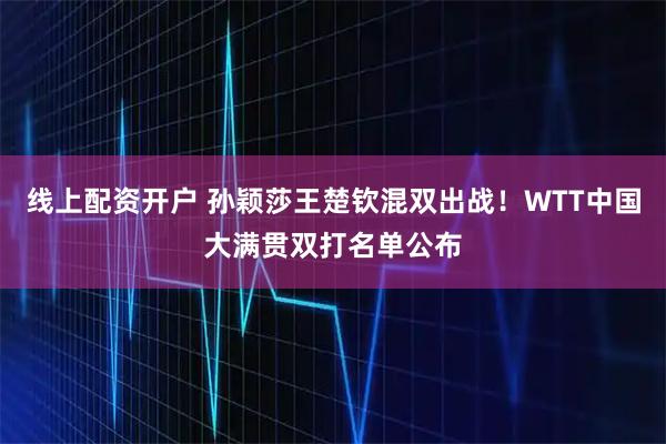 线上配资开户 孙颖莎王楚钦混双出战！WTT中国大满贯双打名单公布