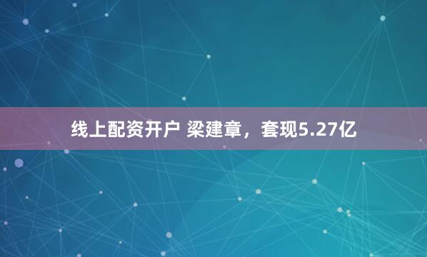 线上配资开户 梁建章，套现5.27亿