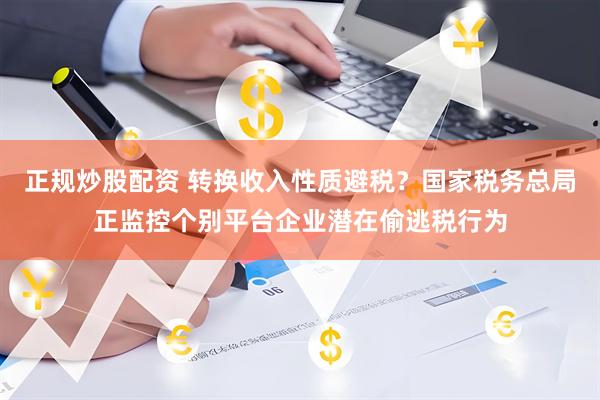 正规炒股配资 转换收入性质避税？国家税务总局正监控个别平台企业潜在偷逃税行为