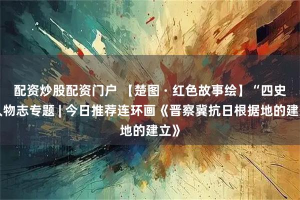 配资炒股配资门户 【楚图 · 红色故事绘】“四史”人物志专题 | 今日推荐连环画《晋察冀抗日根据地的建立》