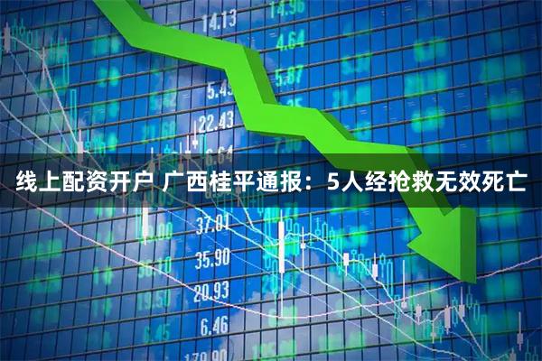 线上配资开户 广西桂平通报：5人经抢救无效死亡