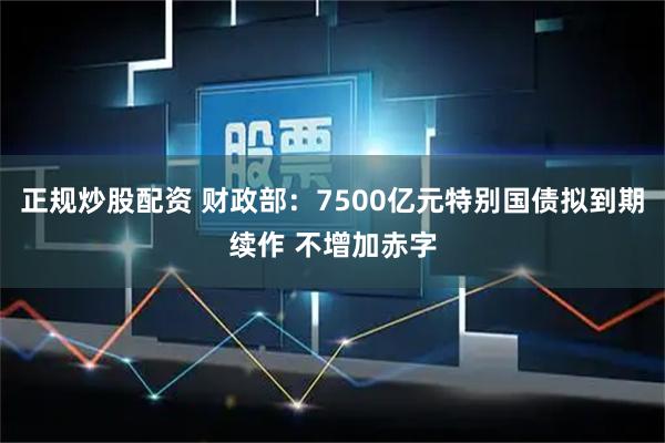 正规炒股配资 财政部：7500亿元特别国债拟到期续作 不增加赤字