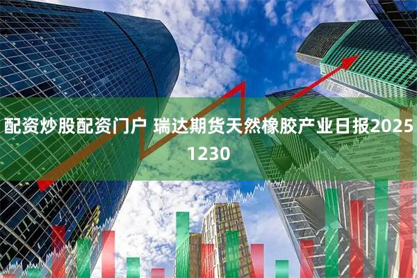 配资炒股配资门户 瑞达期货天然橡胶产业日报20251230