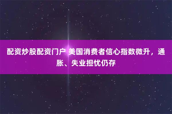 配资炒股配资门户 美国消费者信心指数微升，通胀、失业担忧仍存