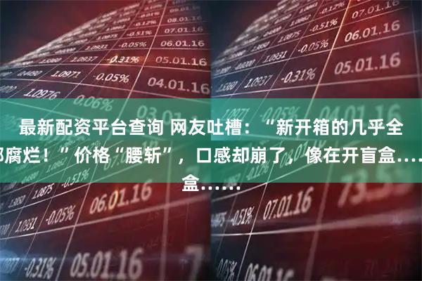 最新配资平台查询 网友吐槽：“新开箱的几乎全部腐烂！”价格“腰斩”，口感却崩了，像在开盲盒……