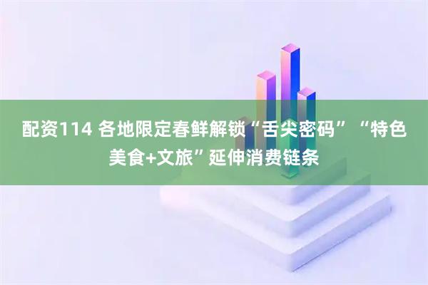 配资114 各地限定春鲜解锁“舌尖密码” “特色美食+文旅”延伸消费链条
